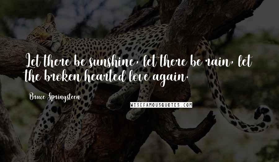 Bruce Springsteen Quotes: Let there be sunshine, let there be rain, let the broken hearted love again.