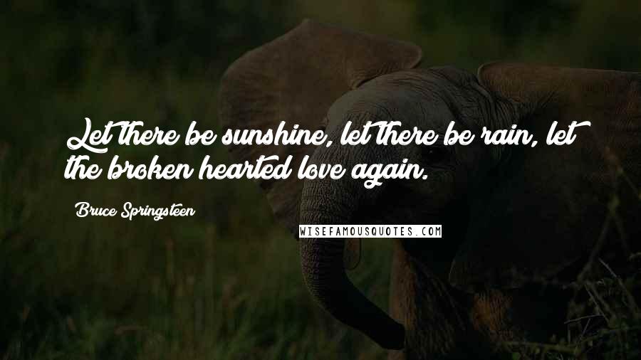 Bruce Springsteen Quotes: Let there be sunshine, let there be rain, let the broken hearted love again.