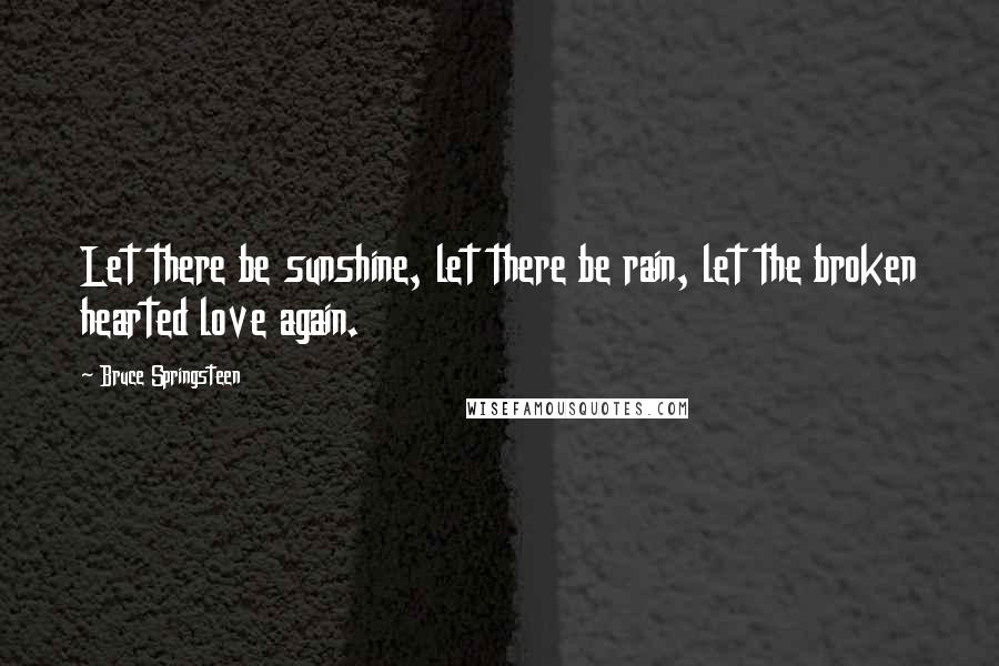 Bruce Springsteen Quotes: Let there be sunshine, let there be rain, let the broken hearted love again.