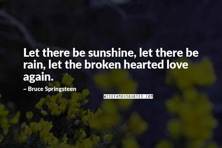 Bruce Springsteen Quotes: Let there be sunshine, let there be rain, let the broken hearted love again.