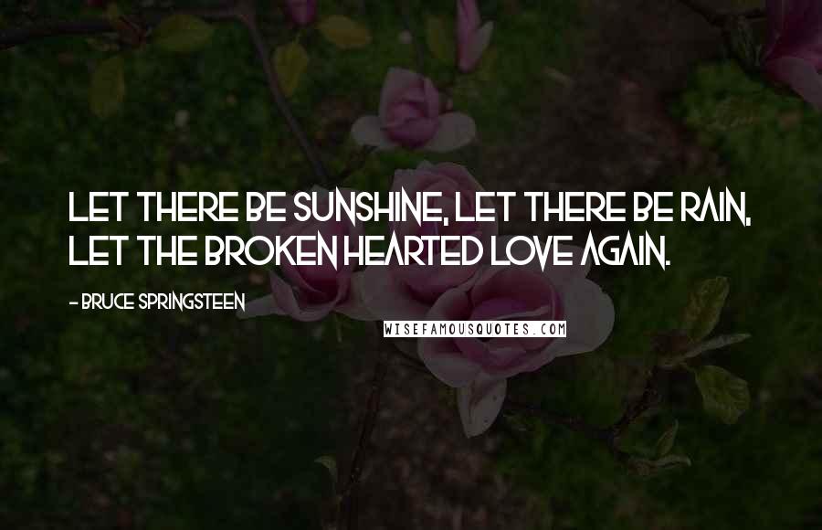 Bruce Springsteen Quotes: Let there be sunshine, let there be rain, let the broken hearted love again.