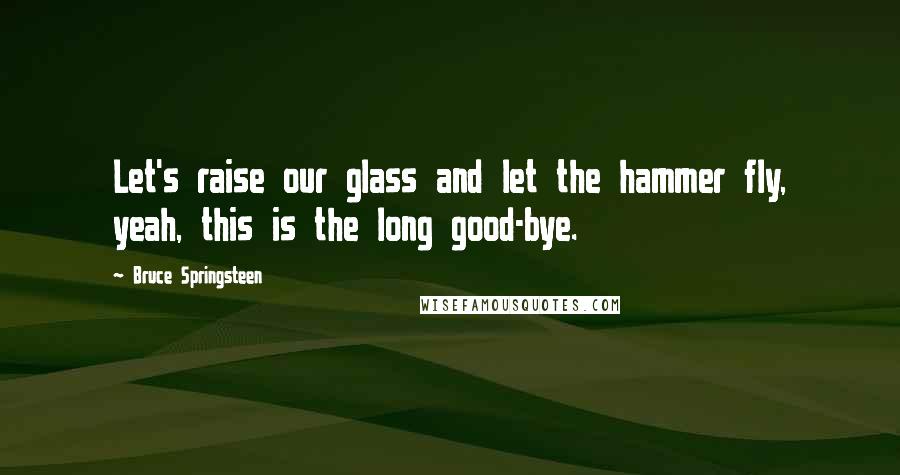 Bruce Springsteen Quotes: Let's raise our glass and let the hammer fly, yeah, this is the long good-bye.