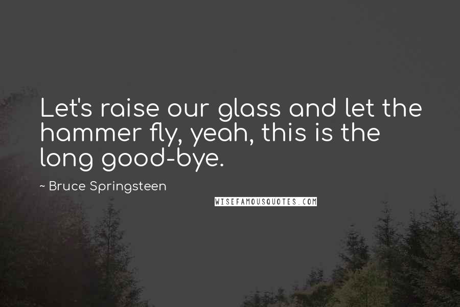 Bruce Springsteen Quotes: Let's raise our glass and let the hammer fly, yeah, this is the long good-bye.