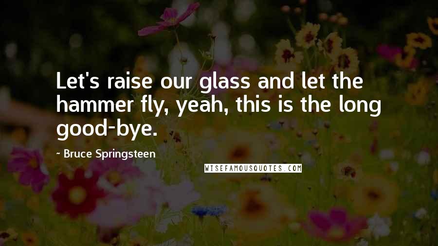 Bruce Springsteen Quotes: Let's raise our glass and let the hammer fly, yeah, this is the long good-bye.