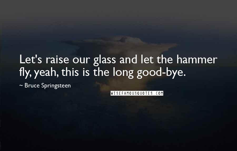 Bruce Springsteen Quotes: Let's raise our glass and let the hammer fly, yeah, this is the long good-bye.