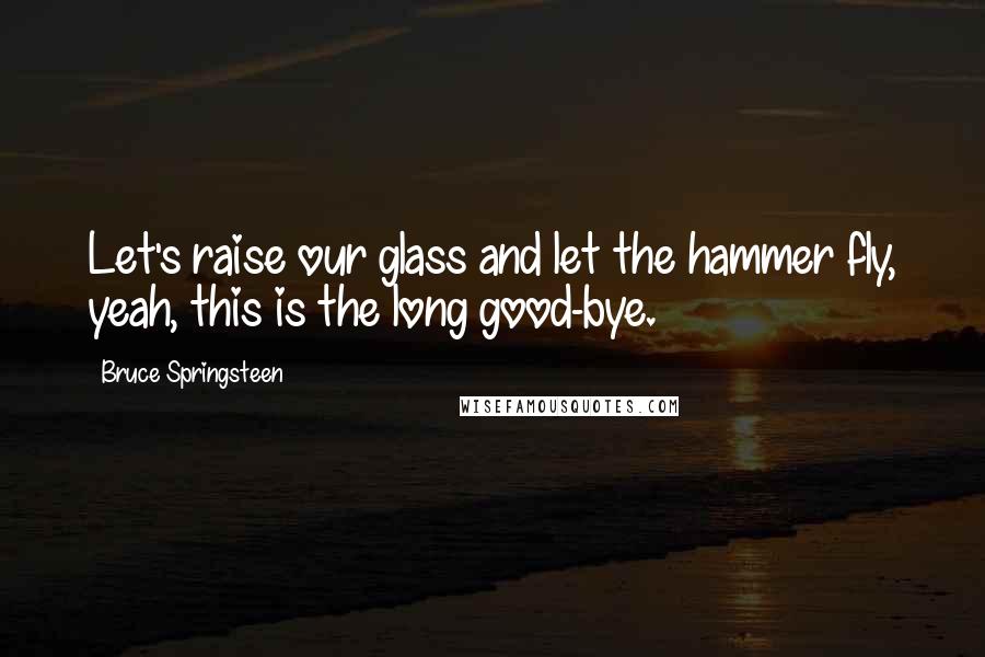 Bruce Springsteen Quotes: Let's raise our glass and let the hammer fly, yeah, this is the long good-bye.