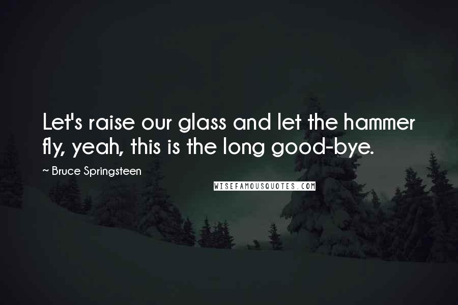 Bruce Springsteen Quotes: Let's raise our glass and let the hammer fly, yeah, this is the long good-bye.