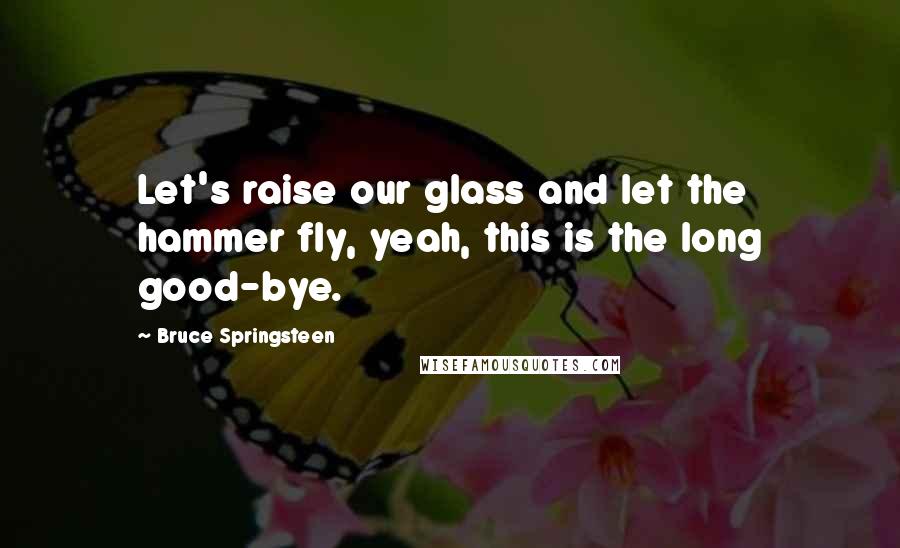 Bruce Springsteen Quotes: Let's raise our glass and let the hammer fly, yeah, this is the long good-bye.