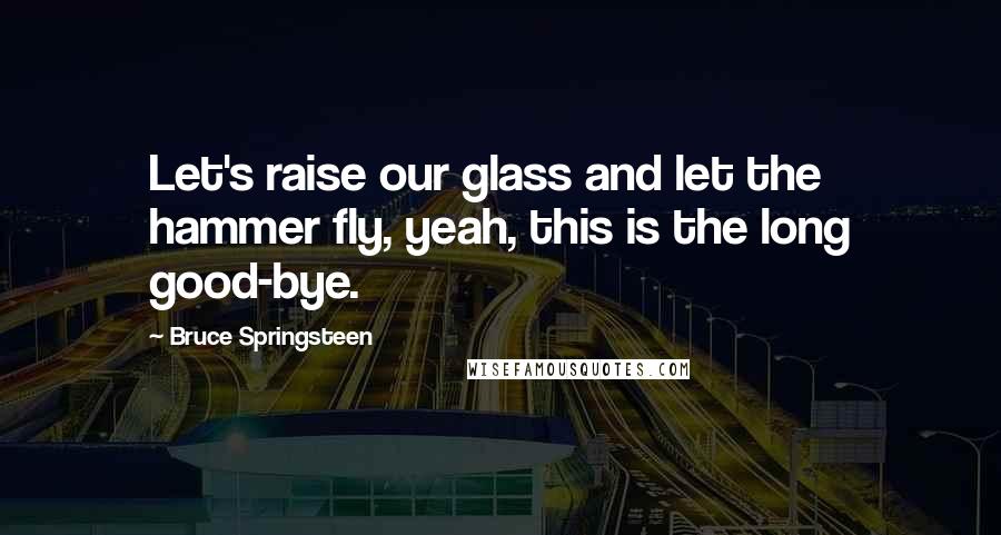 Bruce Springsteen Quotes: Let's raise our glass and let the hammer fly, yeah, this is the long good-bye.