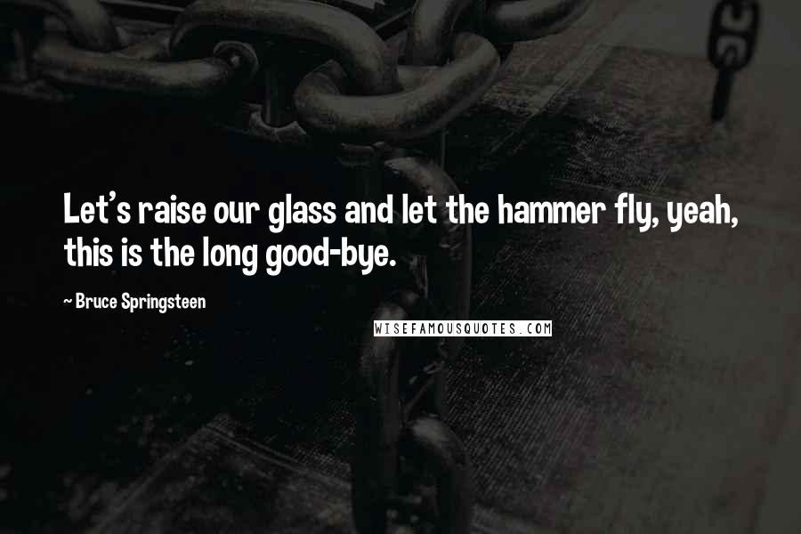 Bruce Springsteen Quotes: Let's raise our glass and let the hammer fly, yeah, this is the long good-bye.