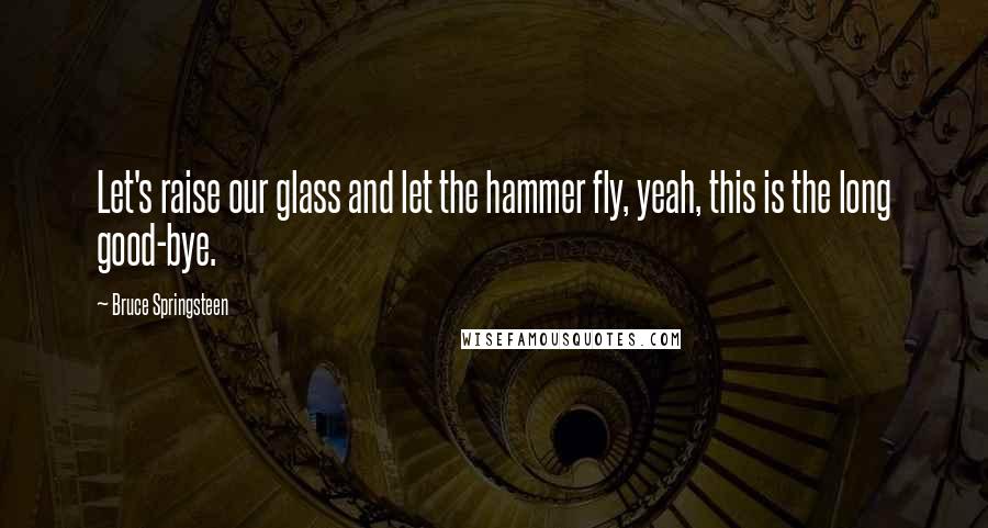 Bruce Springsteen Quotes: Let's raise our glass and let the hammer fly, yeah, this is the long good-bye.