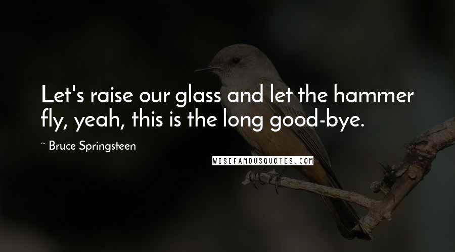 Bruce Springsteen Quotes: Let's raise our glass and let the hammer fly, yeah, this is the long good-bye.