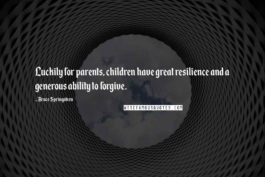 Bruce Springsteen Quotes: Luckily for parents, children have great resilience and a generous ability to forgive.