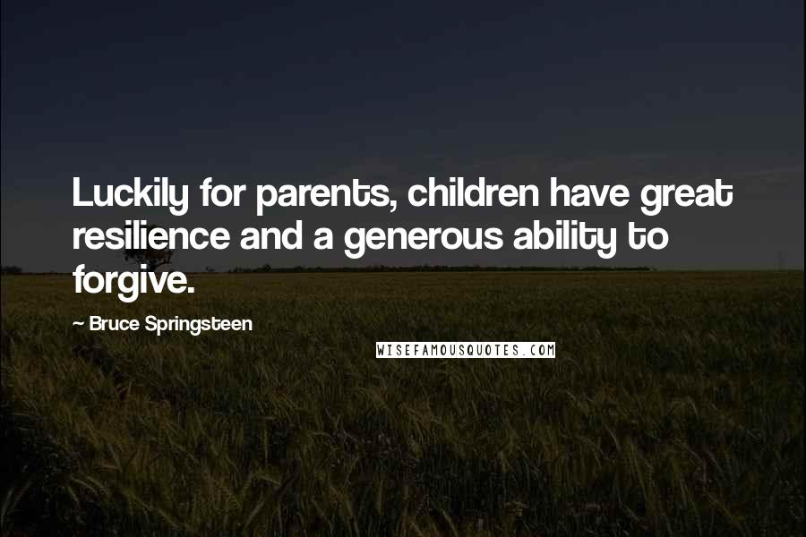 Bruce Springsteen Quotes: Luckily for parents, children have great resilience and a generous ability to forgive.