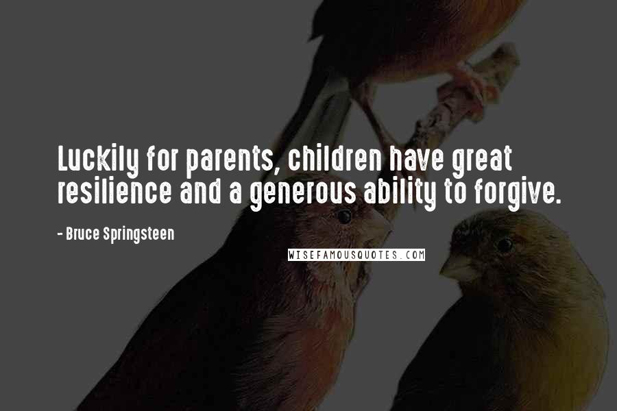 Bruce Springsteen Quotes: Luckily for parents, children have great resilience and a generous ability to forgive.