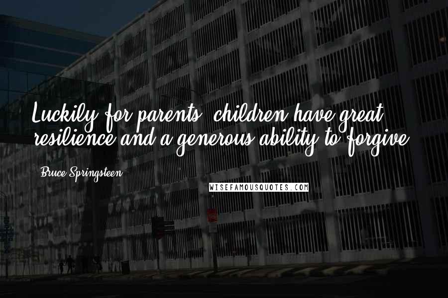 Bruce Springsteen Quotes: Luckily for parents, children have great resilience and a generous ability to forgive.