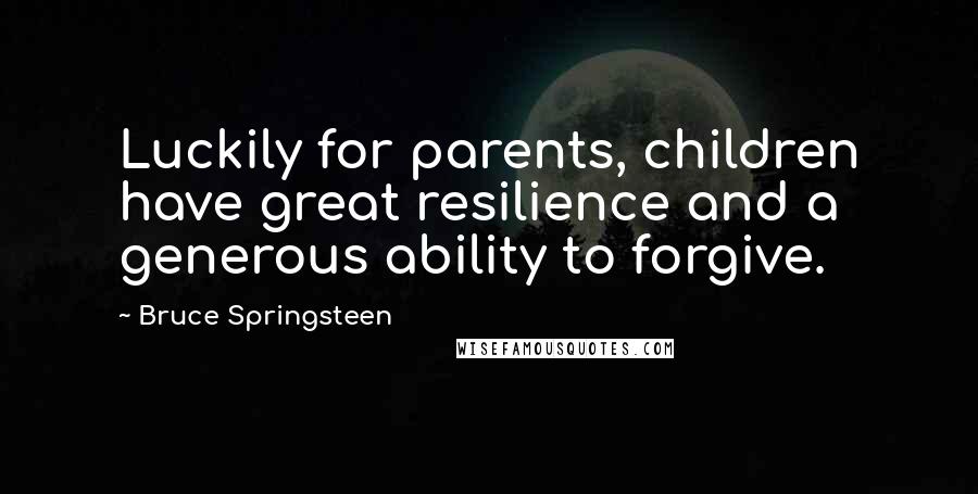 Bruce Springsteen Quotes: Luckily for parents, children have great resilience and a generous ability to forgive.