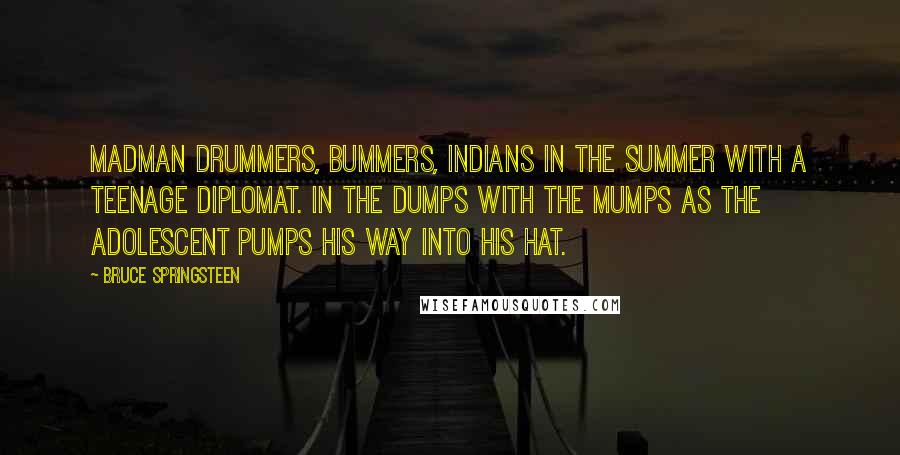 Bruce Springsteen Quotes: Madman drummers, bummers, Indians in the summer with a teenage diplomat. In the dumps with the mumps as the adolescent pumps his way into his hat.