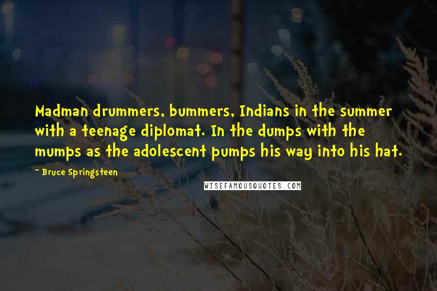 Bruce Springsteen Quotes: Madman drummers, bummers, Indians in the summer with a teenage diplomat. In the dumps with the mumps as the adolescent pumps his way into his hat.