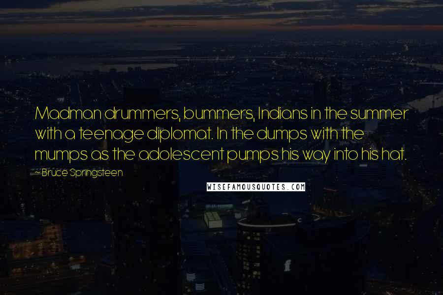 Bruce Springsteen Quotes: Madman drummers, bummers, Indians in the summer with a teenage diplomat. In the dumps with the mumps as the adolescent pumps his way into his hat.