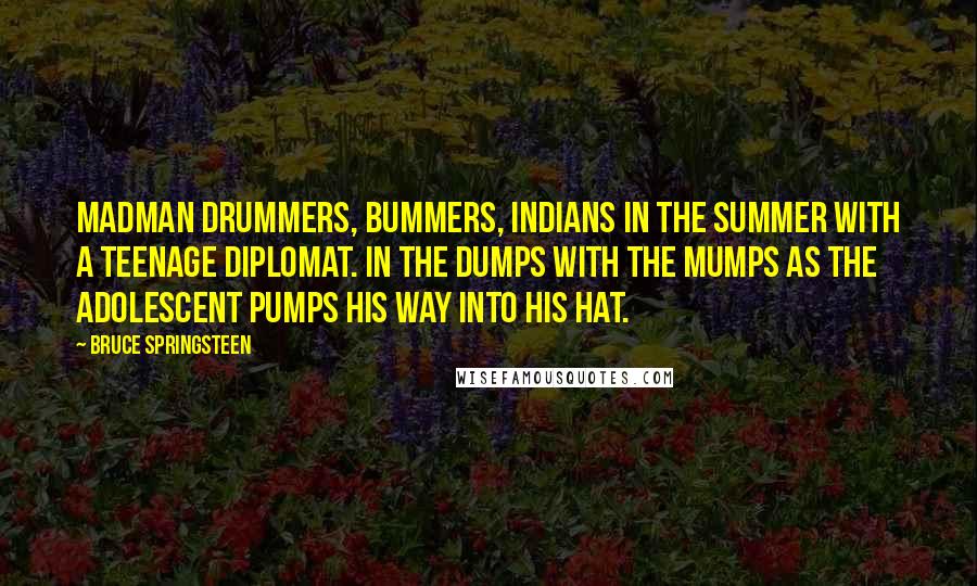 Bruce Springsteen Quotes: Madman drummers, bummers, Indians in the summer with a teenage diplomat. In the dumps with the mumps as the adolescent pumps his way into his hat.