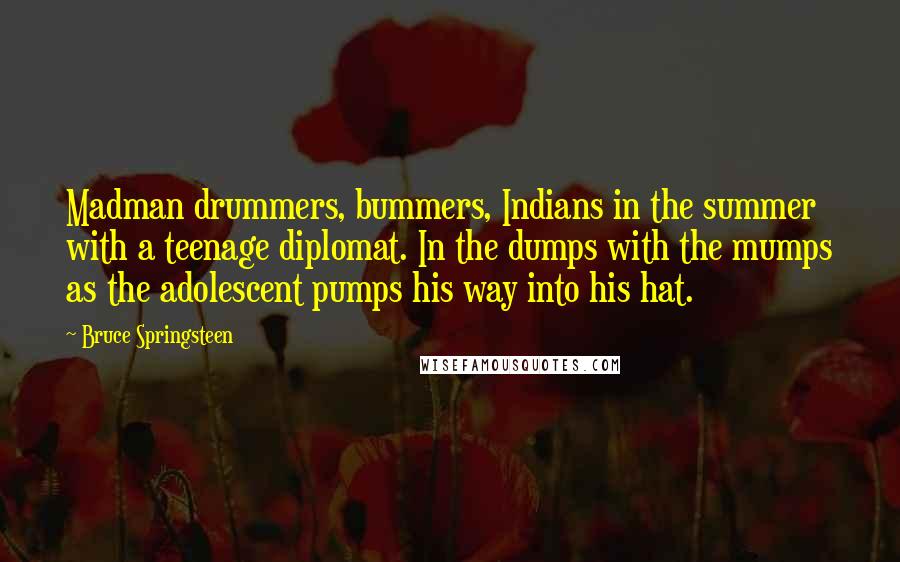 Bruce Springsteen Quotes: Madman drummers, bummers, Indians in the summer with a teenage diplomat. In the dumps with the mumps as the adolescent pumps his way into his hat.