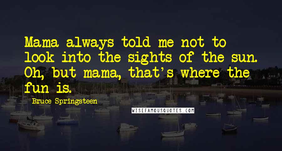 Bruce Springsteen Quotes: Mama always told me not to look into the sights of the sun. Oh, but mama, that's where the fun is.