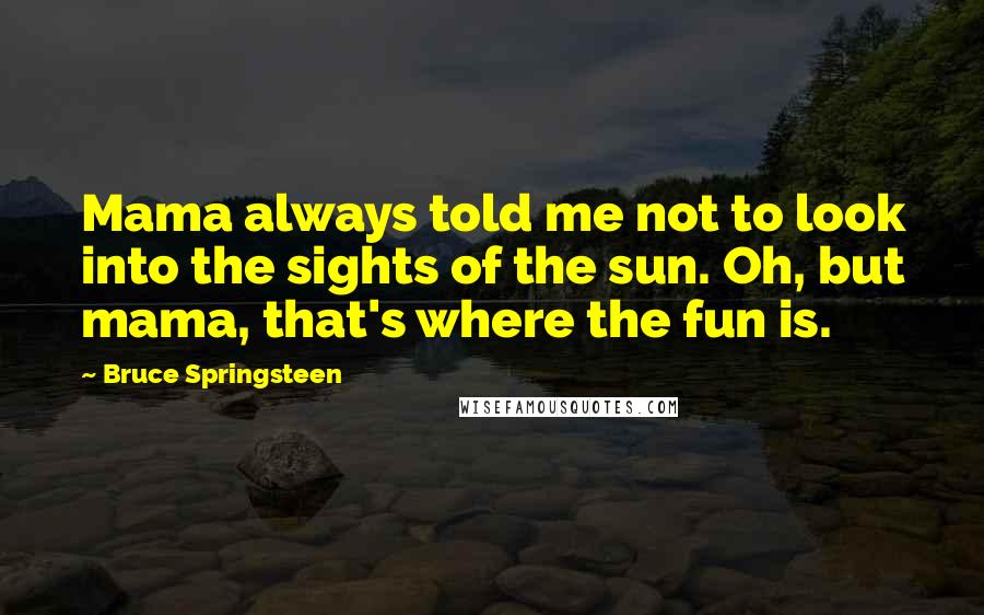 Bruce Springsteen Quotes: Mama always told me not to look into the sights of the sun. Oh, but mama, that's where the fun is.