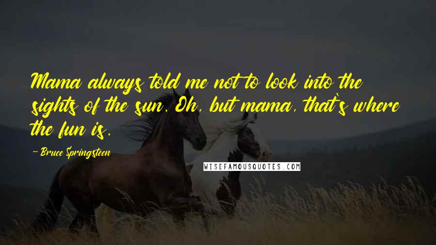 Bruce Springsteen Quotes: Mama always told me not to look into the sights of the sun. Oh, but mama, that's where the fun is.