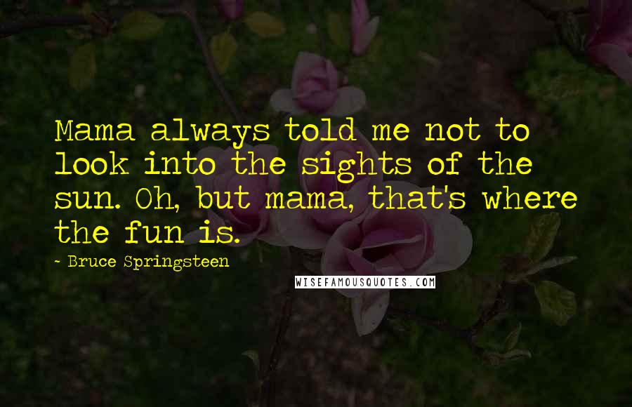 Bruce Springsteen Quotes: Mama always told me not to look into the sights of the sun. Oh, but mama, that's where the fun is.