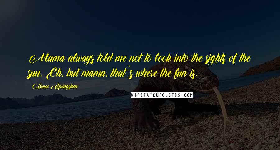 Bruce Springsteen Quotes: Mama always told me not to look into the sights of the sun. Oh, but mama, that's where the fun is.