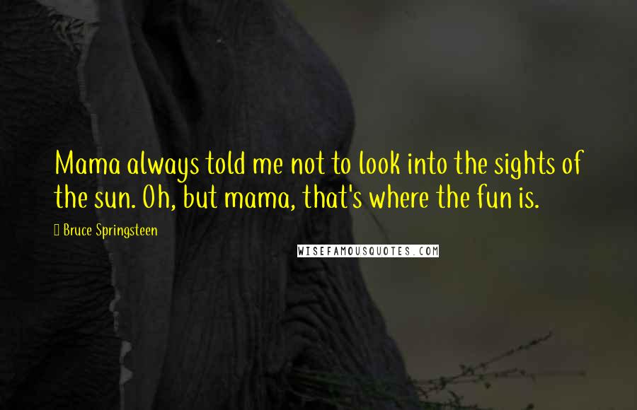 Bruce Springsteen Quotes: Mama always told me not to look into the sights of the sun. Oh, but mama, that's where the fun is.