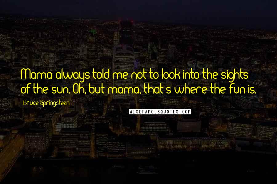 Bruce Springsteen Quotes: Mama always told me not to look into the sights of the sun. Oh, but mama, that's where the fun is.