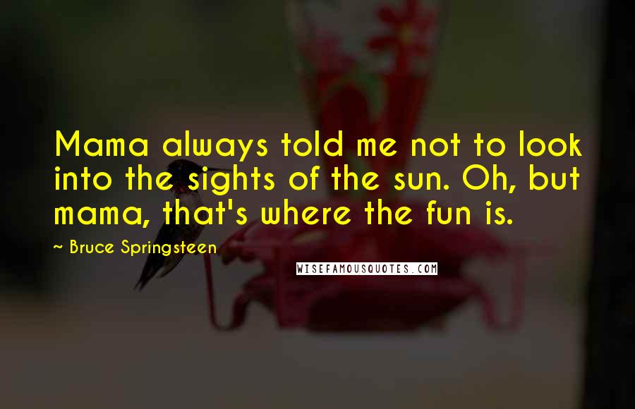 Bruce Springsteen Quotes: Mama always told me not to look into the sights of the sun. Oh, but mama, that's where the fun is.