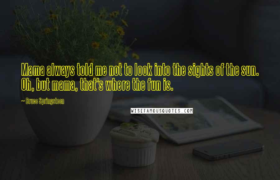 Bruce Springsteen Quotes: Mama always told me not to look into the sights of the sun. Oh, but mama, that's where the fun is.