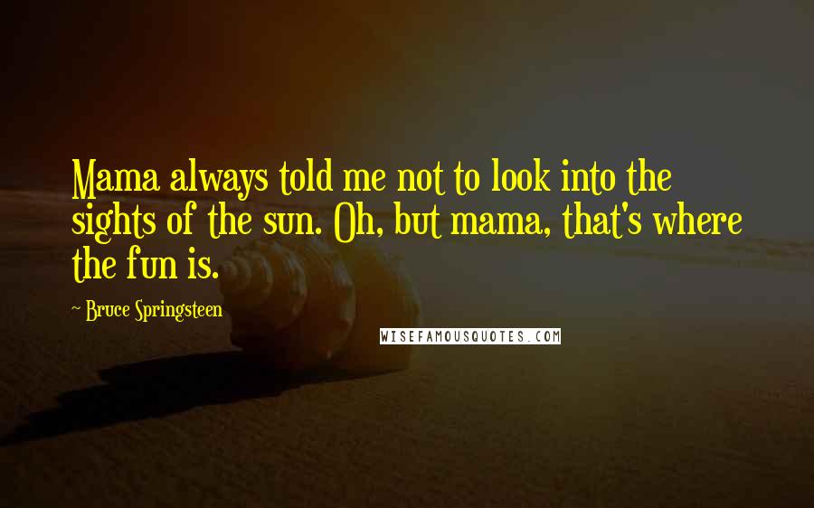 Bruce Springsteen Quotes: Mama always told me not to look into the sights of the sun. Oh, but mama, that's where the fun is.