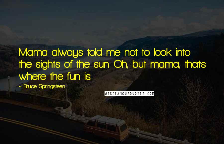 Bruce Springsteen Quotes: Mama always told me not to look into the sights of the sun. Oh, but mama, that's where the fun is.