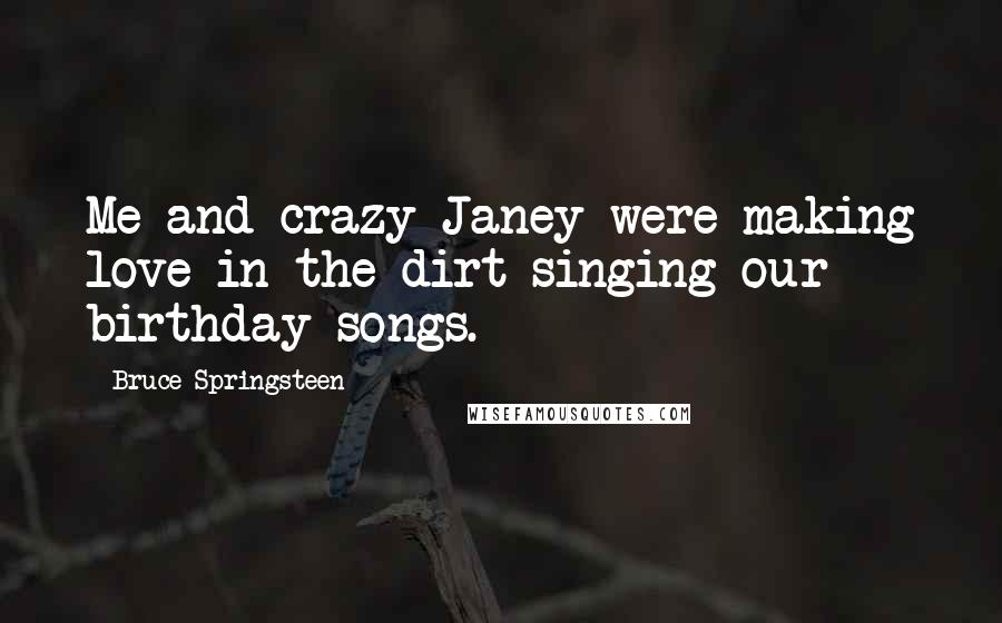 Bruce Springsteen Quotes: Me and crazy Janey were making love in the dirt singing our birthday songs.