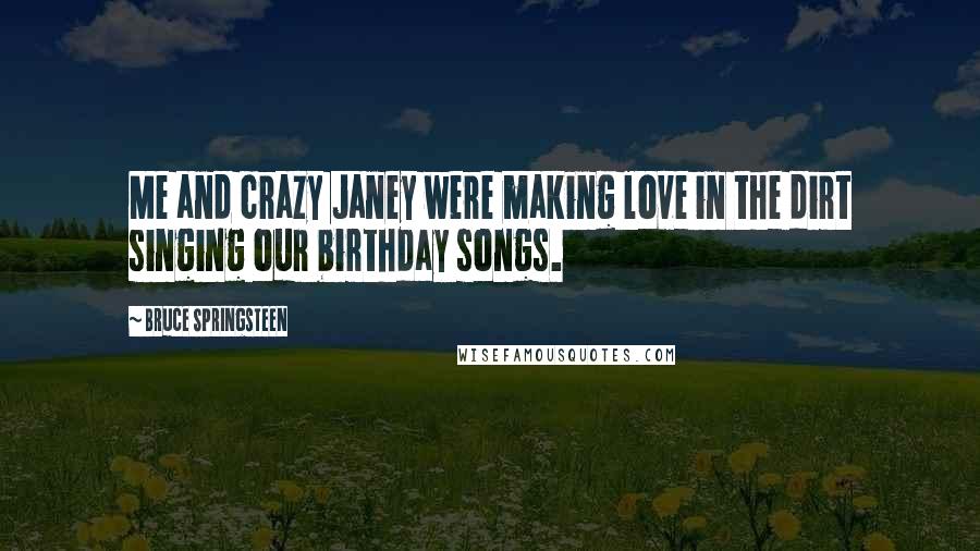 Bruce Springsteen Quotes: Me and crazy Janey were making love in the dirt singing our birthday songs.