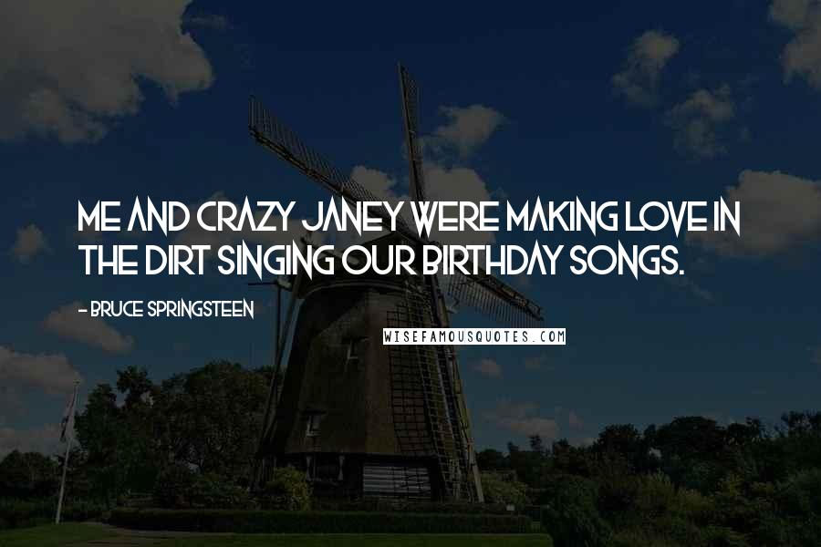 Bruce Springsteen Quotes: Me and crazy Janey were making love in the dirt singing our birthday songs.