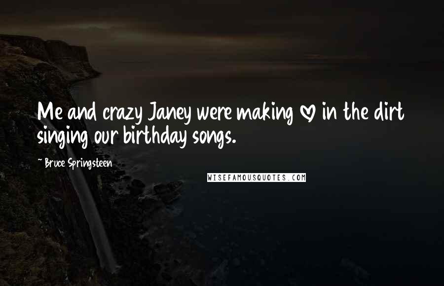 Bruce Springsteen Quotes: Me and crazy Janey were making love in the dirt singing our birthday songs.