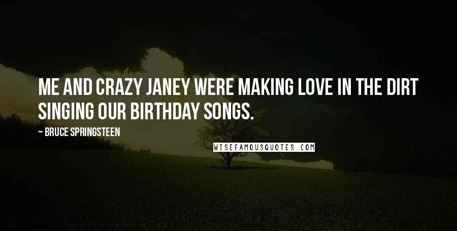 Bruce Springsteen Quotes: Me and crazy Janey were making love in the dirt singing our birthday songs.