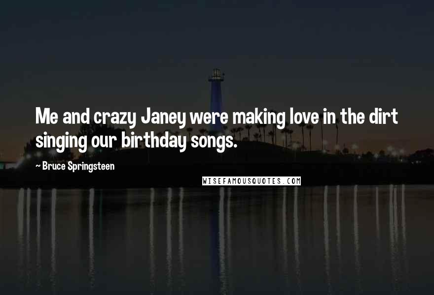 Bruce Springsteen Quotes: Me and crazy Janey were making love in the dirt singing our birthday songs.