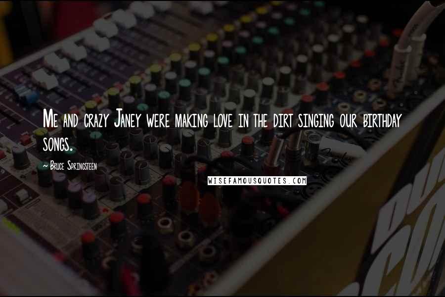 Bruce Springsteen Quotes: Me and crazy Janey were making love in the dirt singing our birthday songs.