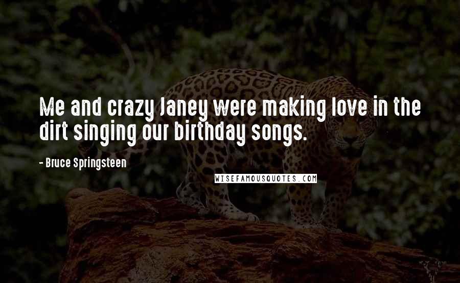 Bruce Springsteen Quotes: Me and crazy Janey were making love in the dirt singing our birthday songs.