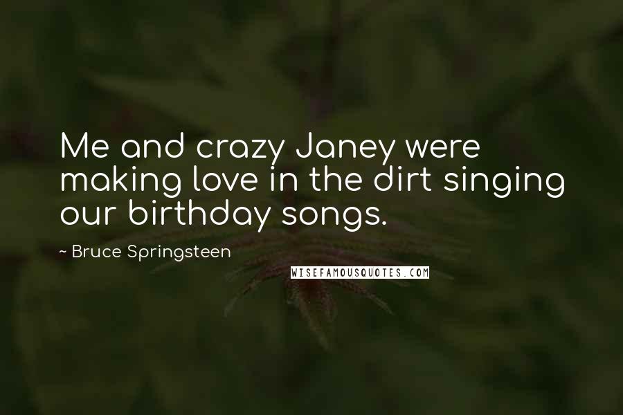 Bruce Springsteen Quotes: Me and crazy Janey were making love in the dirt singing our birthday songs.