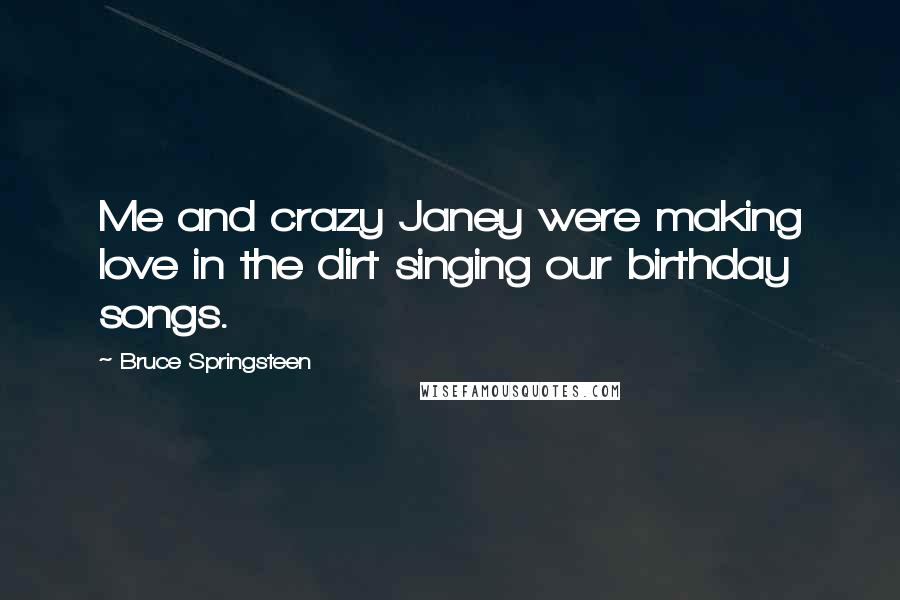 Bruce Springsteen Quotes: Me and crazy Janey were making love in the dirt singing our birthday songs.