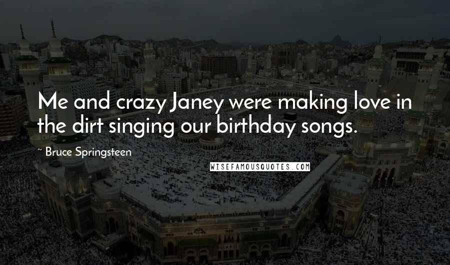 Bruce Springsteen Quotes: Me and crazy Janey were making love in the dirt singing our birthday songs.