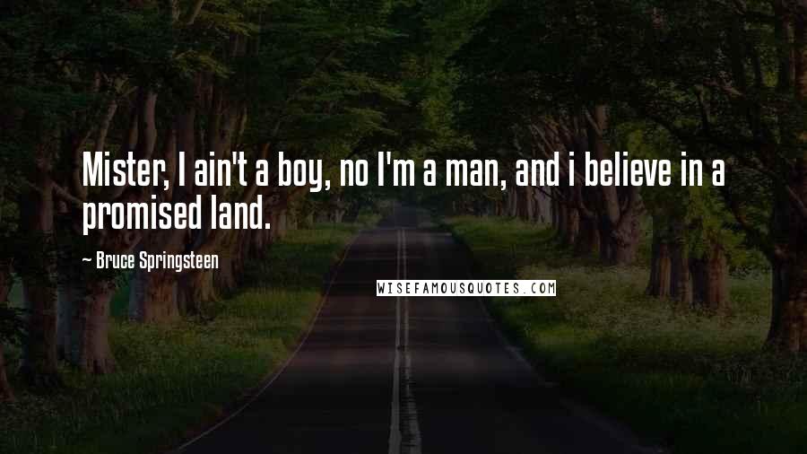 Bruce Springsteen Quotes: Mister, I ain't a boy, no I'm a man, and i believe in a promised land.