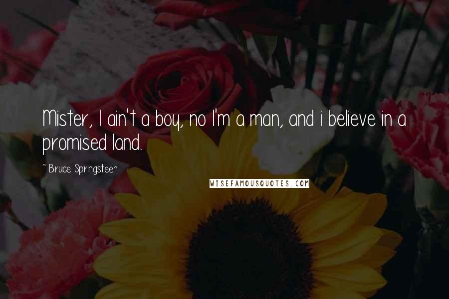 Bruce Springsteen Quotes: Mister, I ain't a boy, no I'm a man, and i believe in a promised land.